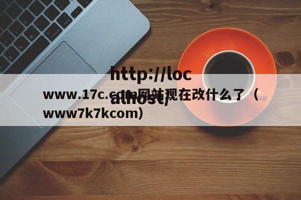 www.17c.com网站现在改什么了（www7k7kcom）