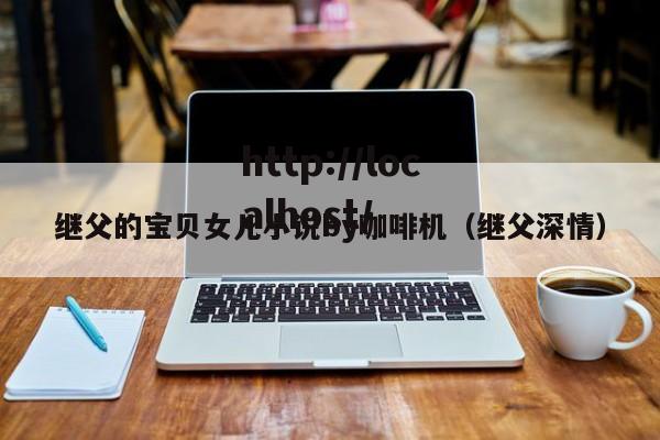 继父的宝贝女儿小说by咖啡机（继父深情）